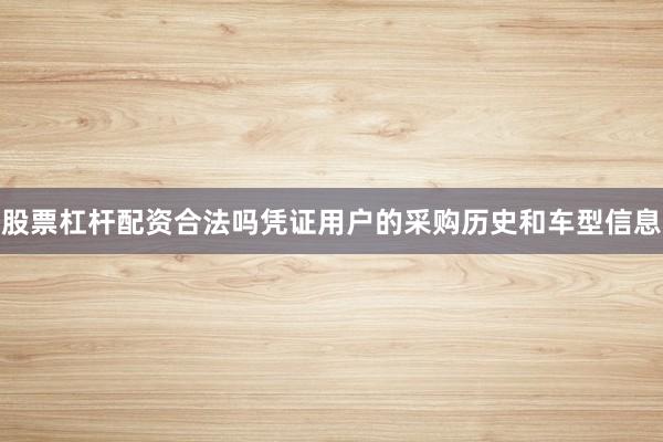 股票杠杆配资合法吗凭证用户的采购历史和车型信息
