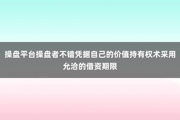 操盘平台操盘者不错凭据自己的价值持有权术采用允洽的借资期限