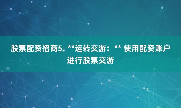 股票配资招商5. **运转交游：** 使用配资账户进行股票交游