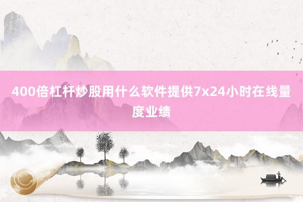 400倍杠杆炒股用什么软件提供7x24小时在线量度业绩