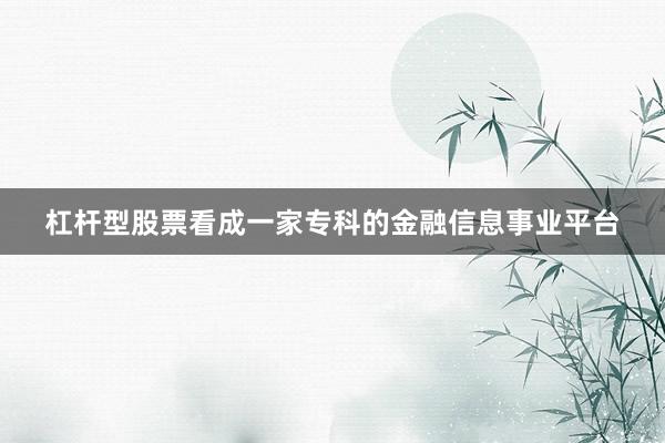 杠杆型股票看成一家专科的金融信息事业平台