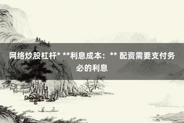 网络炒股杠杆* **利息成本：** 配资需要支付务必的利息