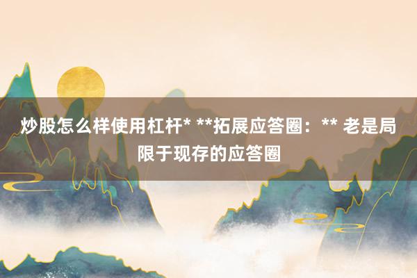 炒股怎么样使用杠杆* **拓展应答圈：** 老是局限于现存的应答圈