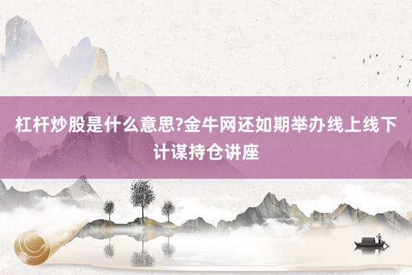 杠杆炒股是什么意思?金牛网还如期举办线上线下计谋持仓讲座