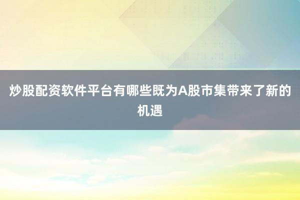炒股配资软件平台有哪些既为A股市集带来了新的机遇