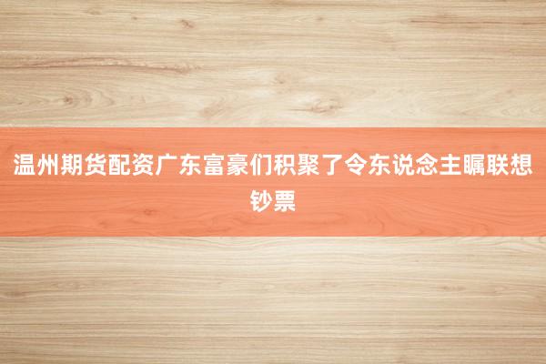 温州期货配资广东富豪们积聚了令东说念主瞩联想钞票