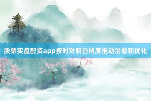 股票实盘配资app按时对明白揣度推动治愈和优化