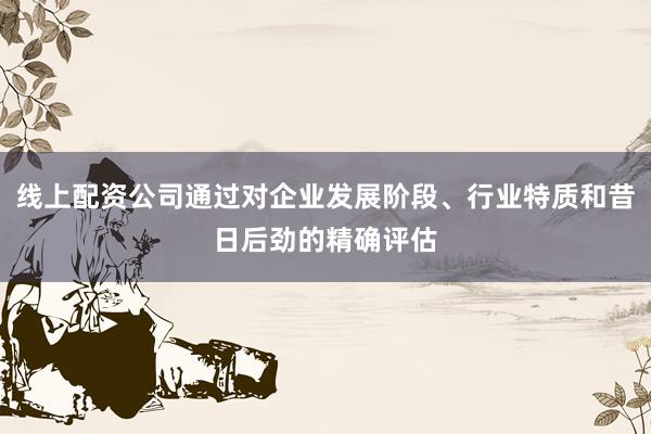 线上配资公司通过对企业发展阶段、行业特质和昔日后劲的精确评估