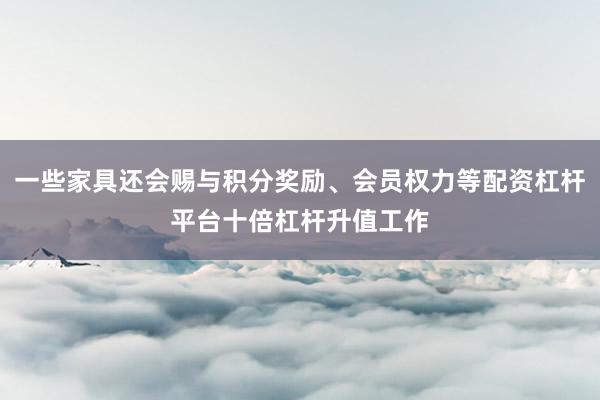 一些家具还会赐与积分奖励、会员权力等配资杠杆平台十倍杠杆升值工作