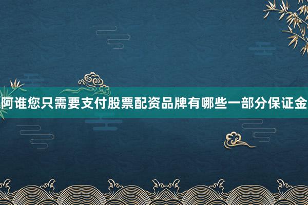 阿谁您只需要支付股票配资品牌有哪些一部分保证金