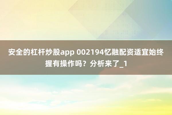 安全的杠杆炒股app 002194忆融配资适宜始终握有操作吗？分析来了_1