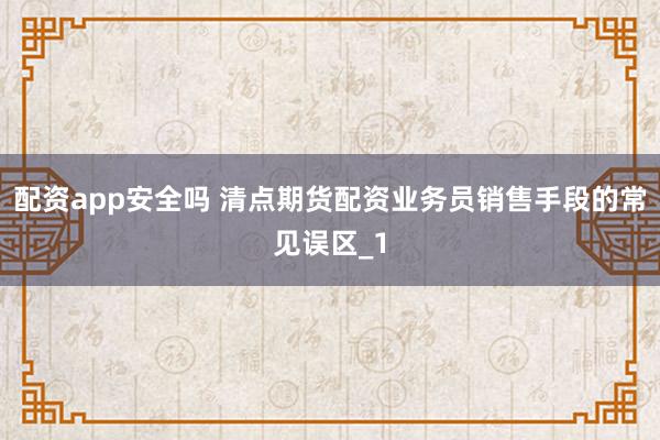 配资app安全吗 清点期货配资业务员销售手段的常见误区_1