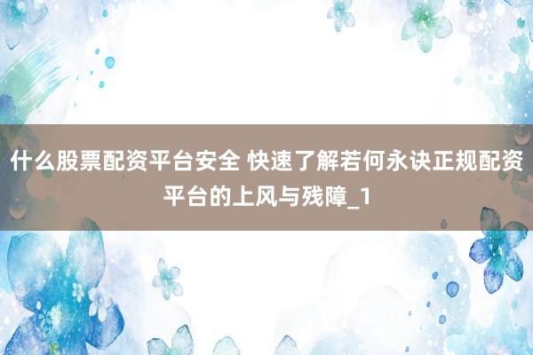什么股票配资平台安全 快速了解若何永诀正规配资平台的上风与残障_1