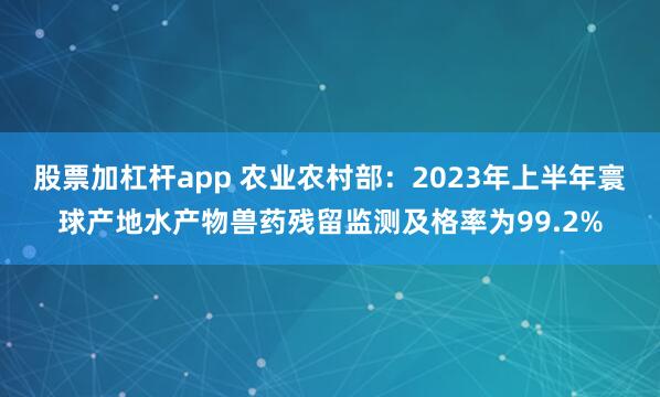 股票加杠杆app 农业农村部：2023年上半年寰球产地水产物兽药残留监测及格率为99.2%