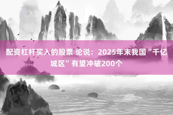 配资杠杆买入的股票 论说：2025年末我国“千亿城区”有望冲破200个