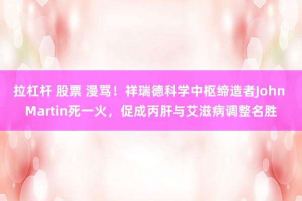 拉杠杆 股票 漫骂！祥瑞德科学中枢缔造者John Martin死一火，促成丙肝与艾滋病调整名胜