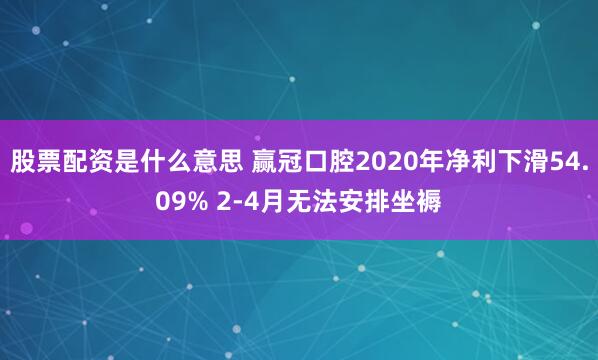 股票配资是什么意思 赢冠口腔2020年净利下滑54.09% 2-4月无法安排坐褥