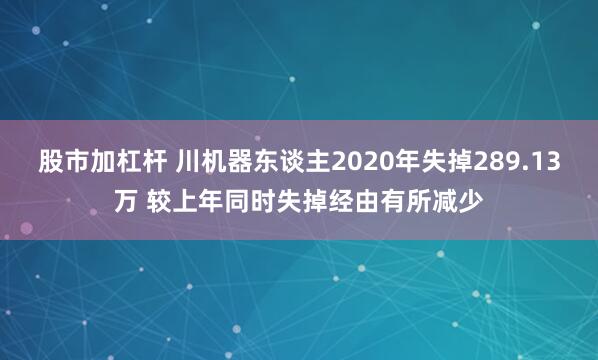 股市加杠杆 川机器东谈主2020年失掉289.13万 较上年同时失掉经由有所减少
