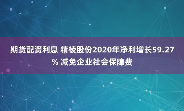 期货配资利息 精棱股份2020年净利增长59.27% 减免企业社会保障费