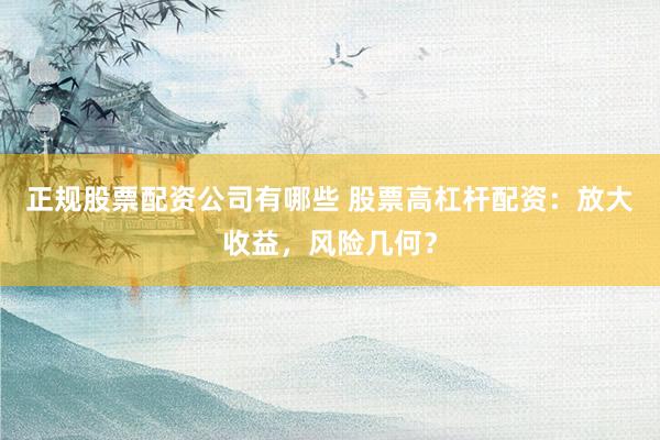 正规股票配资公司有哪些 股票高杠杆配资：放大收益，风险几何？