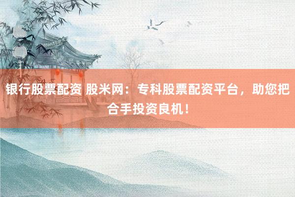 银行股票配资 股米网：专科股票配资平台，助您把合手投资良机！