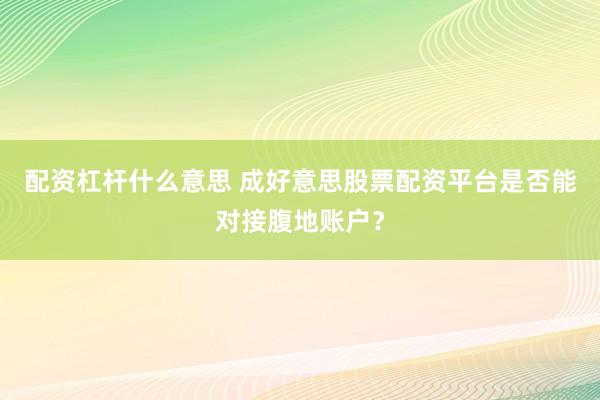 配资杠杆什么意思 成好意思股票配资平台是否能对接腹地账户？
