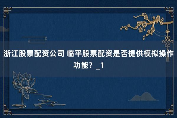 浙江股票配资公司 临平股票配资是否提供模拟操作功能？_1