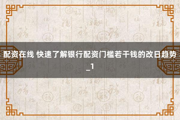 配资在线 快速了解银行配资门槛若干钱的改日趋势_1