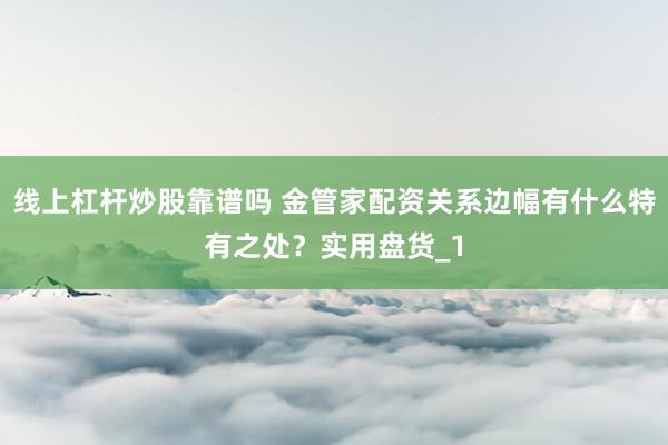 线上杠杆炒股靠谱吗 金管家配资关系边幅有什么特有之处？实用盘货_1