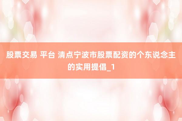 股票交易 平台 清点宁波市股票配资的个东说念主的实用提倡_1