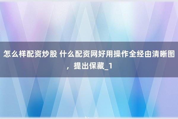 怎么样配资炒股 什么配资网好用操作全经由清晰图，提出保藏_1