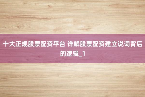 十大正规股票配资平台 详解股票配资建立说词背后的逻辑_1