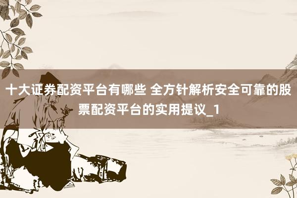 十大证券配资平台有哪些 全方针解析安全可靠的股票配资平台的实用提议_1