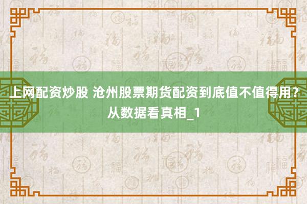 上网配资炒股 沧州股票期货配资到底值不值得用？从数据看真相_1