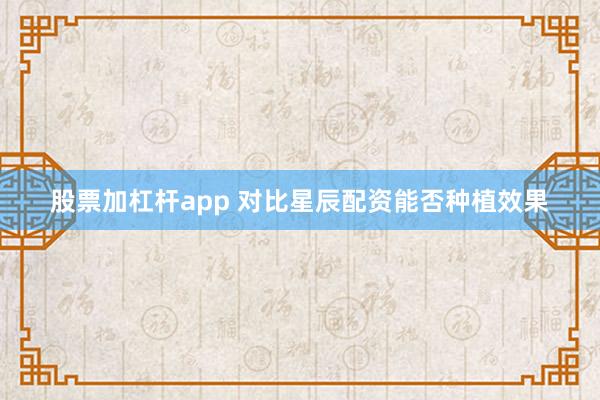 股票加杠杆app 对比星辰配资能否种植效果