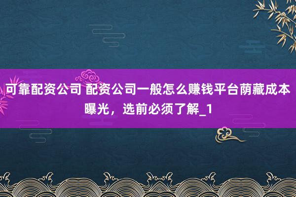 可靠配资公司 配资公司一般怎么赚钱平台荫藏成本曝光，选前必须了解_1