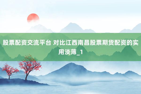 股票配资交流平台 对比江西南昌股票期货配资的实用淡薄_1