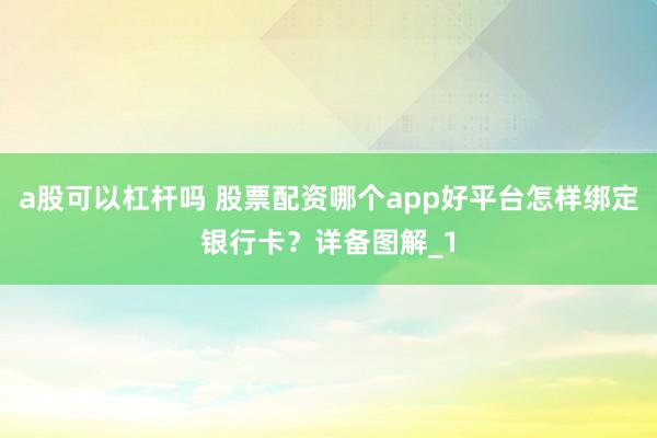 a股可以杠杆吗 股票配资哪个app好平台怎样绑定银行卡？详备图解_1