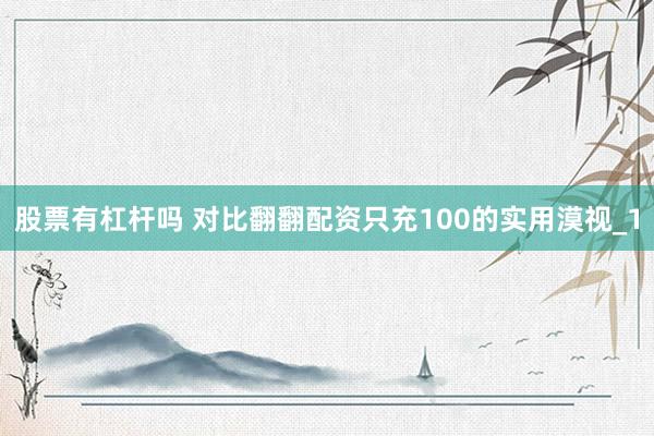 股票有杠杆吗 对比翻翻配资只充100的实用漠视_1
