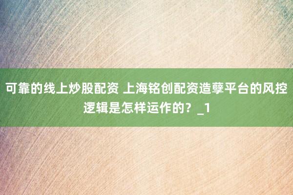 可靠的线上炒股配资 上海铭创配资造孽平台的风控逻辑是怎样运作的？_1