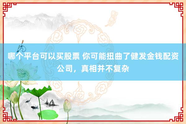 哪个平台可以买股票 你可能扭曲了健发金钱配资公司，真相并不复杂