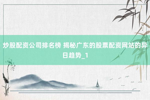 炒股配资公司排名榜 揭秘广东的股票配资网站的异日趋势_1