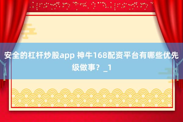 安全的杠杆炒股app 神牛168配资平台有哪些优先级做事？_1