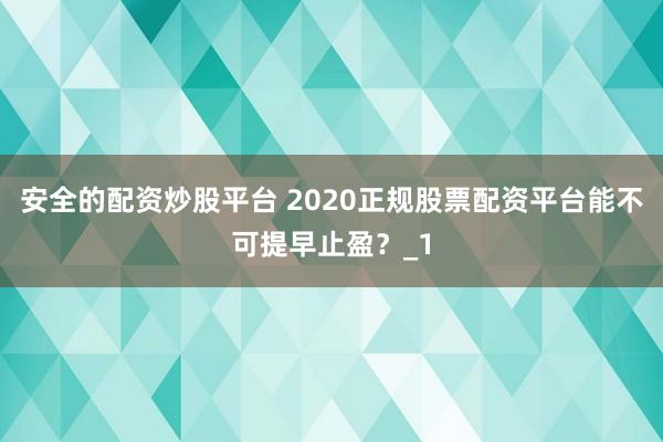 安全的配资炒股平台 2020正规股票配资平台能不可提早止盈？_1