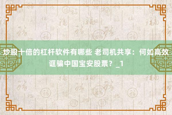 炒股十倍的杠杆软件有哪些 老司机共享：何如高效诓骗中国宝安股票？_1