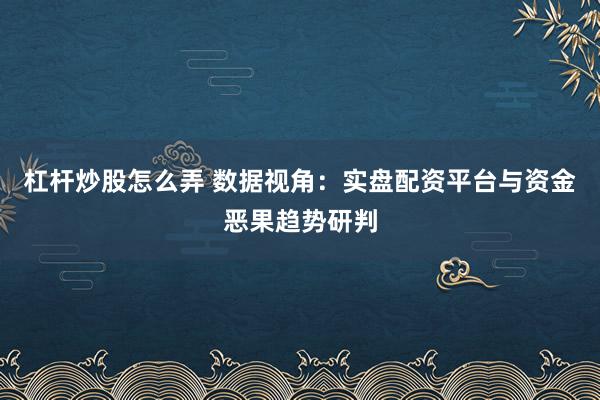 杠杆炒股怎么弄 数据视角：实盘配资平台与资金恶果趋势研判