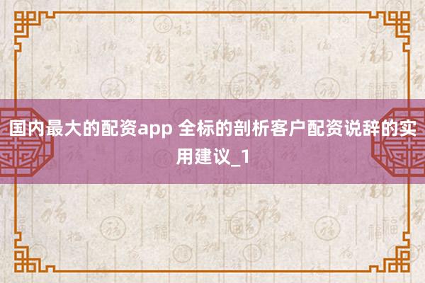 国内最大的配资app 全标的剖析客户配资说辞的实用建议_1